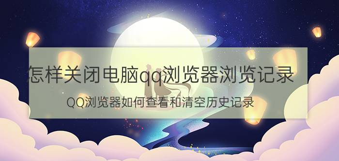 怎样关闭电脑qq浏览器浏览记录 QQ浏览器如何查看和清空历史记录？